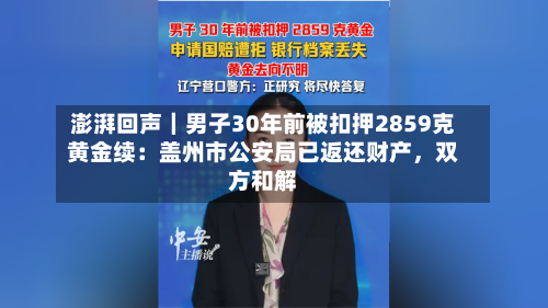 澎湃回声｜男子30年前被扣押2859克黄金续：盖州市公安局已返还财产，双方和解-第2张图片