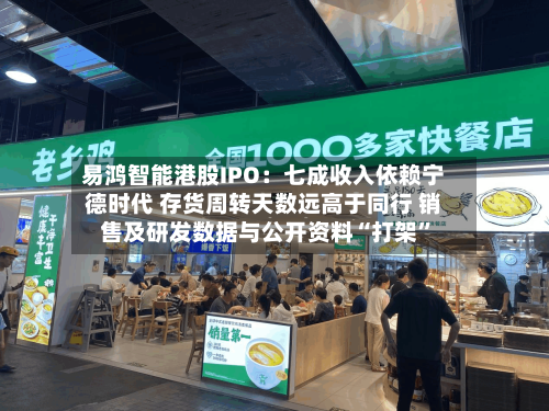 易鸿智能港股IPO：七成收入依赖宁德时代 存货周转天数远高于同行 销售及研发数据与公开资料“打架	”-第3张图片