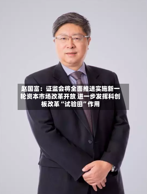赵国富：证监会将全面推进实施新一轮资本市场改革开放 进一步发挥科创板改革“试验田”作用-第2张图片