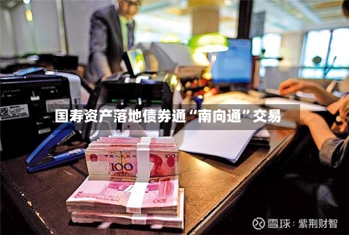 国寿资产落地债券通“南向通”交易-第2张图片