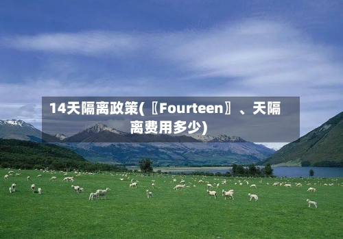 14天隔离政策(〖Fourteen〗、天隔离费用多少)-第2张图片