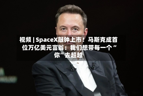 视频 | SpaceX敲钟上市！马斯克成首位万亿美元富翁：我们想带每一个“你”去超越-第2张图片
