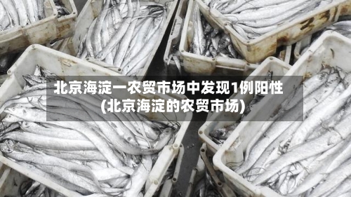 北京海淀一农贸市场中发现1例阳性(北京海淀的农贸市场)