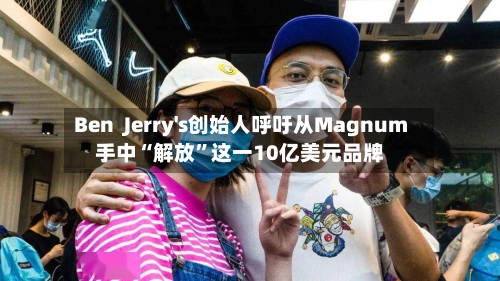 Ben  Jerry's创始人呼吁从Magnum手中“解放	”这一10亿美元品牌-第2张图片