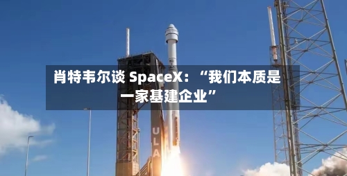 肖特韦尔谈 SpaceX：“我们本质是一家基建企业	”-第2张图片