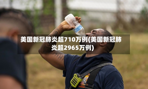 美国新冠肺炎超710万例(美国新冠肺炎超2965万例)-第2张图片