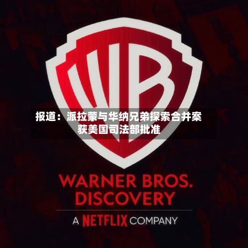 报道:派拉蒙与华纳兄弟探索合并案获美国司法部批准-第2张图片