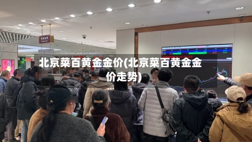 北京菜百黄金金价(北京菜百黄金金价走势)