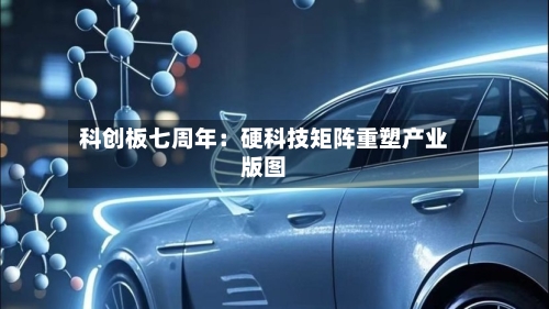 科创板七周年:硬科技矩阵重塑产业版图