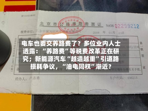 电车也要交养路费了？多位业内人士透露：“养路费”等税费改革正在研究；新能源汽车“越造越重”引道路损耗争议	，“油电同权	”渐近？-第2张图片