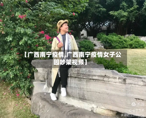 【广西南宁疫情,广西南宁疫情女子公园吵架视频】
