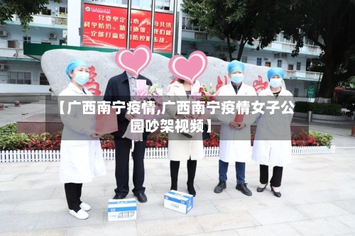 【广西南宁疫情,广西南宁疫情女子公园吵架视频】-第2张图片