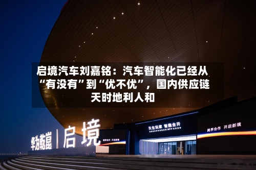 启境汽车刘嘉铭：汽车智能化已经从“有没有”到“优不优”	，国内供应链天时地利人和-第3张图片