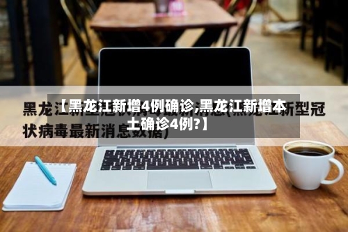 【黑龙江新增4例确诊,黑龙江新增本土确诊4例?】