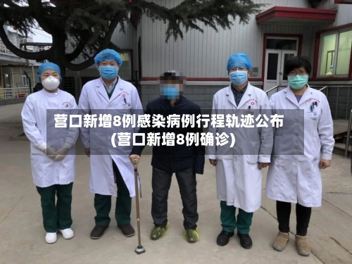营口新增8例感染病例行程轨迹公布(营口新增8例确诊)