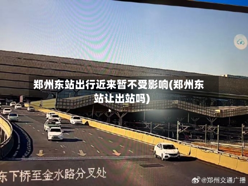 郑州东站出行近来暂不受影响(郑州东站让出站吗)
