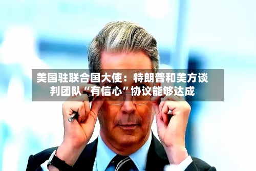 美国驻联合国大使：特朗普和美方谈判团队“有信心”协议能够达成-第2张图片