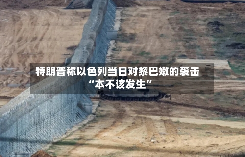 特朗普称以色列当日对黎巴嫩的袭击“本不该发生”-第2张图片
