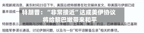 特朗普：“非常接近”达成美伊协议 将给黎巴嫩带来和平-第2张图片