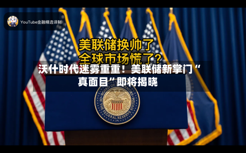 沃什时代迷雾重重!美联储新掌门“真面目”即将揭晓