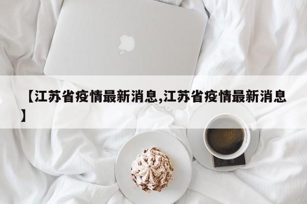 【江苏省疫情最新消息,江苏省疫情最新消息】