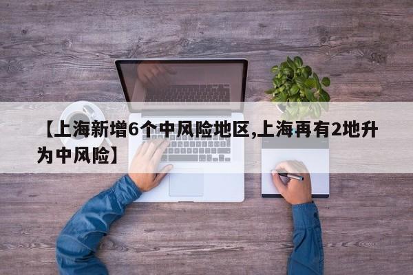 【上海新增6个中风险地区,上海再有2地升为中风险】