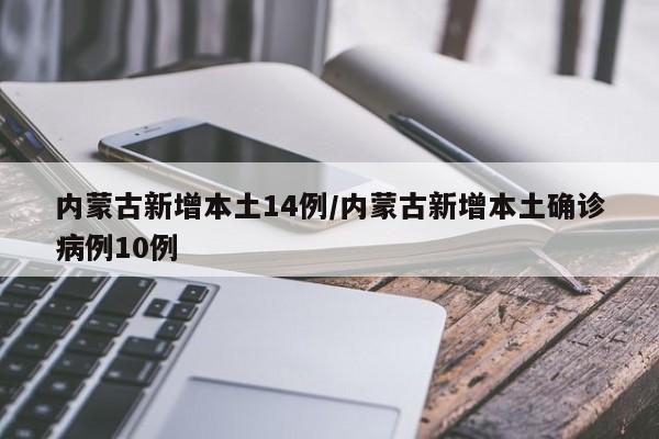内蒙古新增本土14例/内蒙古新增本土确诊病例10例