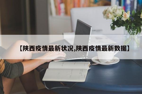 【陕西疫情最新状况,陕西疫情最新数据】
