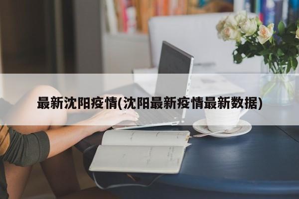 最新沈阳疫情(沈阳最新疫情最新数据)