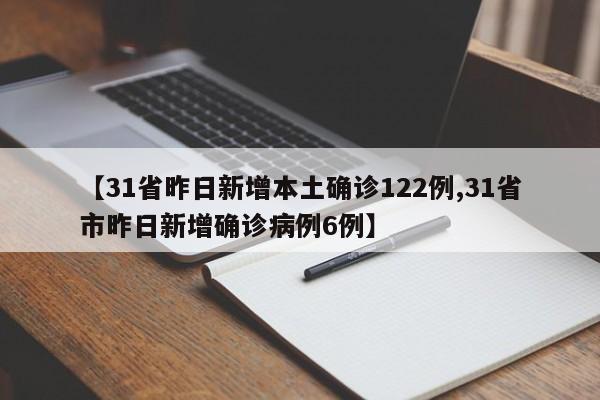 【31省昨日新增本土确诊122例,31省市昨日新增确诊病例6例】