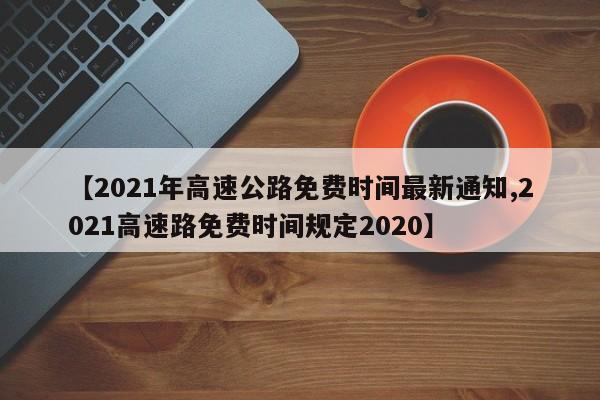 【2021年高速公路免费时间最新通知,2021高速路免费时间规定2020】