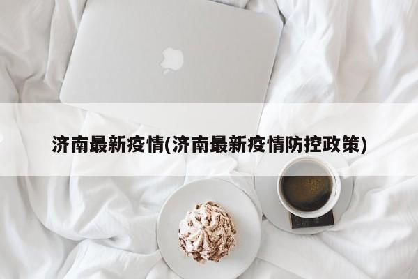 济南最新疫情(济南最新疫情防控政策)