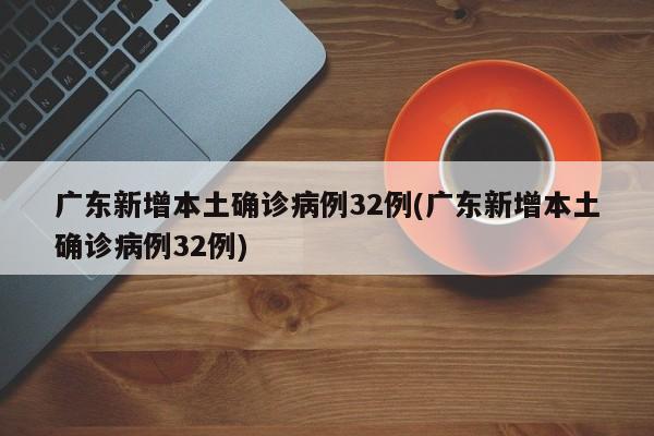 广东新增本土确诊病例32例(广东新增本土确诊病例32例)