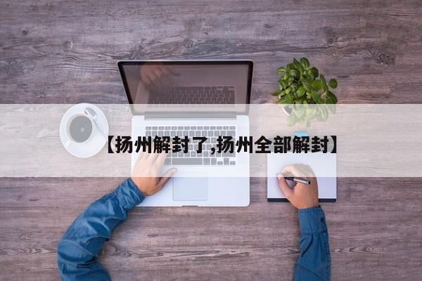 【扬州解封了,扬州全部解封】
