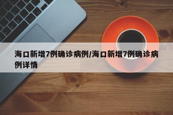 海口新增7例确诊病例/海口新增7例确诊病例详情