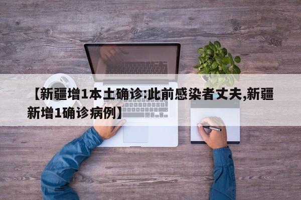【新疆增1本土确诊:此前感染者丈夫,新疆新增1确诊病例】