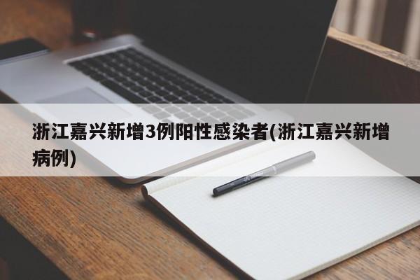 浙江嘉兴新增3例阳性感染者(浙江嘉兴新增病例)