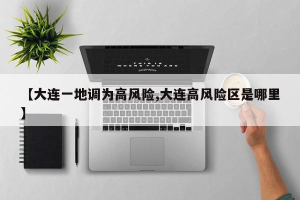 【大连一地调为高风险,大连高风险区是哪里】