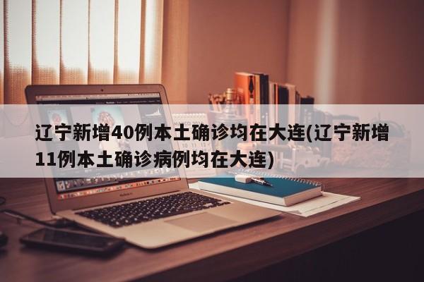 辽宁新增40例本土确诊均在大连(辽宁新增11例本土确诊病例均在大连)
