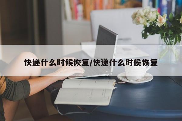 快递什么时候恢复/快递什么时侯恢复