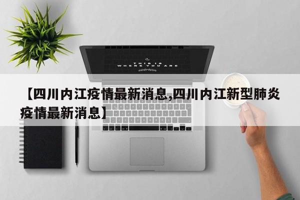 【四川内江疫情最新消息,四川内江新型肺炎疫情最新消息】