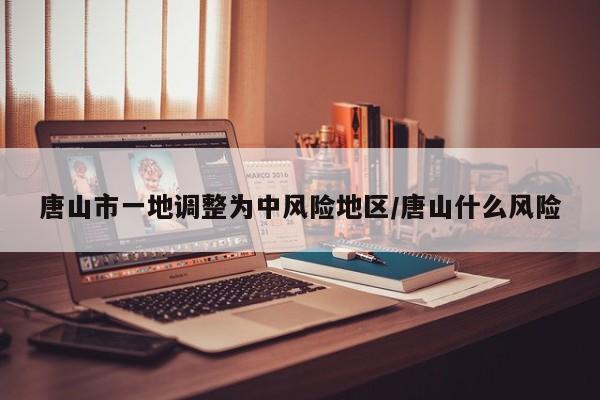 唐山市一地调整为中风险地区/唐山什么风险