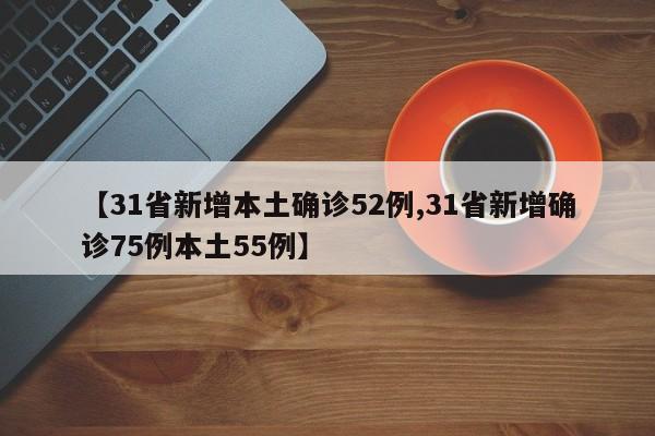 【31省新增本土确诊52例,31省新增确诊75例本土55例】