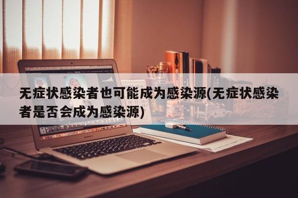 无症状感染者也可能成为感染源(无症状感染者是否会成为感染源)