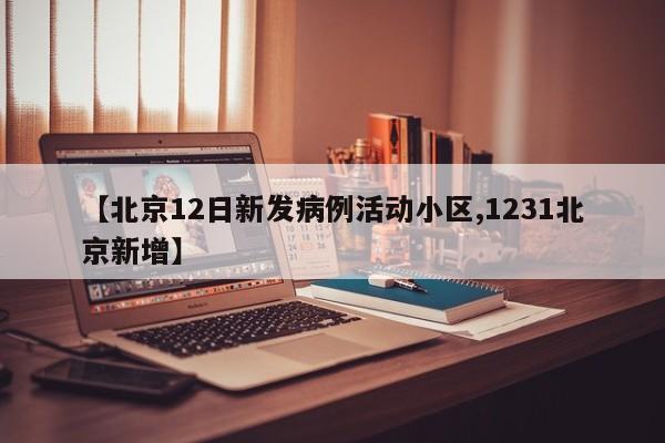 【北京12日新发病例活动小区,1231北京新增】