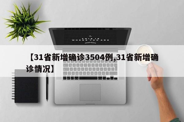 【31省新增确诊3504例,31省新增确诊情况】