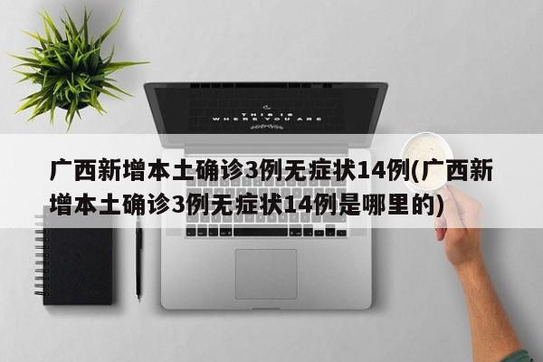 广西新增本土确诊3例无症状14例(广西新增本土确诊3例无症状14例是哪里的)