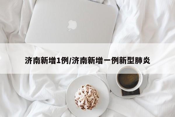 济南新增1例/济南新增一例新型肺炎