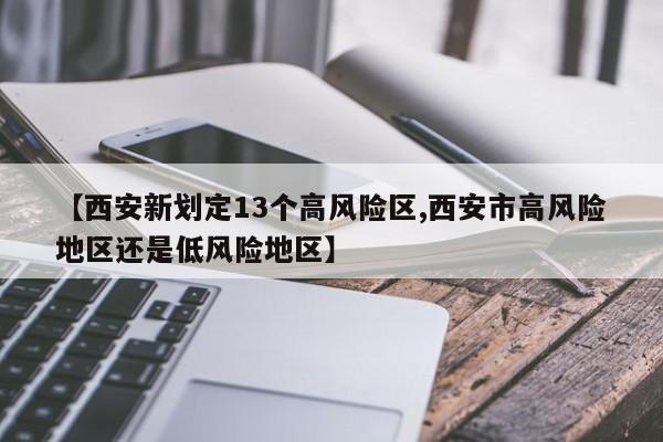 【西安新划定13个高风险区,西安市高风险地区还是低风险地区】
