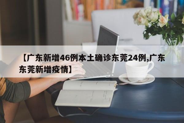 【广东新增46例本土确诊东莞24例,广东东莞新增疫情】